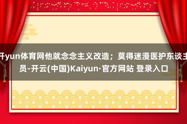 开yun体育网他就念念主义改造；莫得迷漫医护东谈主员-开云(中国)Kaiyun·官方网站 登录入口