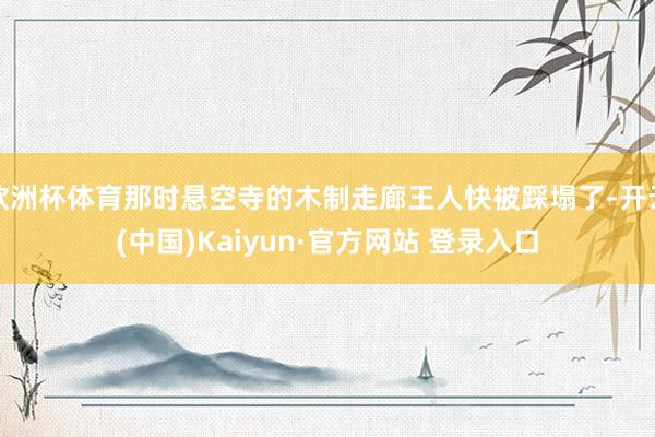 欧洲杯体育那时悬空寺的木制走廊王人快被踩塌了-开云(中国)Kaiyun·官方网站 登录入口