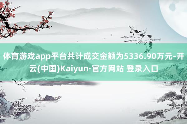 体育游戏app平台共计成交金额为5336.90万元-开云(中国)Kaiyun·官方网站 登录入口
