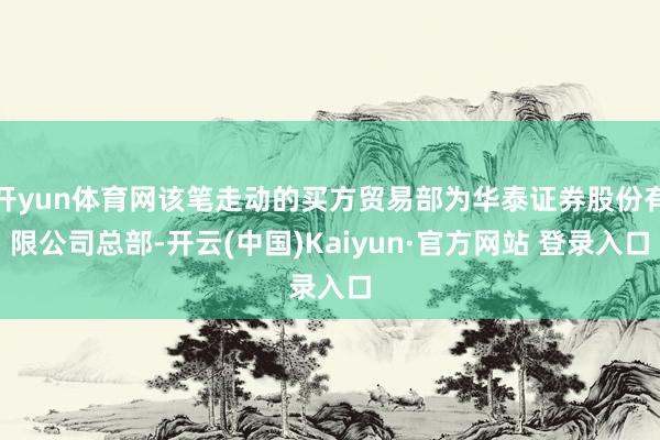 开yun体育网该笔走动的买方贸易部为华泰证券股份有限公司总部-开云(中国)Kaiyun·官方网站 登录入口