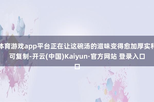 体育游戏app平台正在让这碗汤的滋味变得愈加厚实和可复制-开云(中国)Kaiyun·官方网站 登录入口