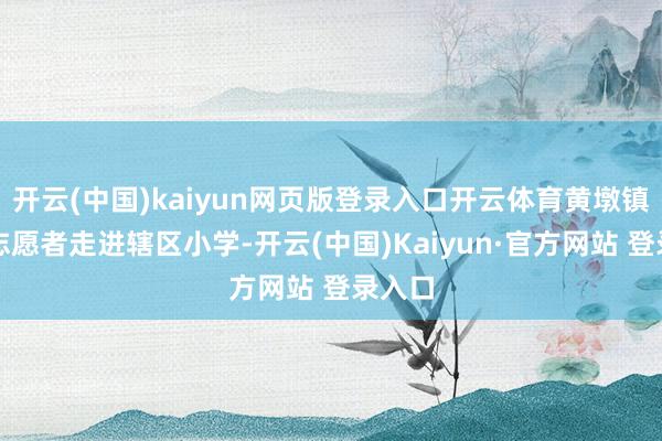 开云(中国)kaiyun网页版登录入口开云体育黄墩镇组织志愿者走进辖区小学-开云(中国)Kaiyun·官方网站 登录入口