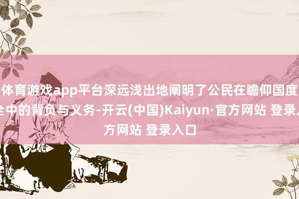 体育游戏app平台深远浅出地阐明了公民在瞻仰国度安全中的背负与义务-开云(中国)Kaiyun·官方网站 登录入口