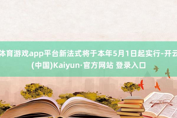 体育游戏app平台新法式将于本年5月1日起实行-开云(中国)Kaiyun·官方网站 登录入口