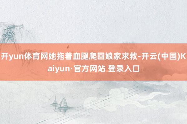 开yun体育网她拖着血腿爬回娘家求救-开云(中国)Kaiyun·官方网站 登录入口