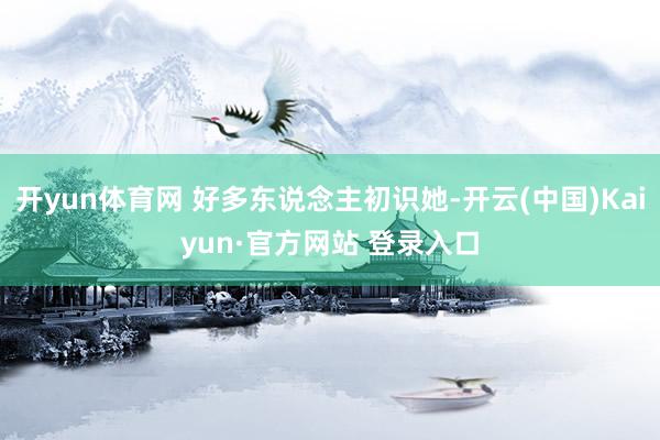 开yun体育网 好多东说念主初识她-开云(中国)Kaiyun·官方网站 登录入口