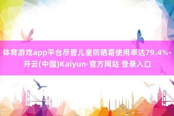 体育游戏app平台尽管儿童防晒霜使用率达79.4%-开云(中国)Kaiyun·官方网站 登录入口