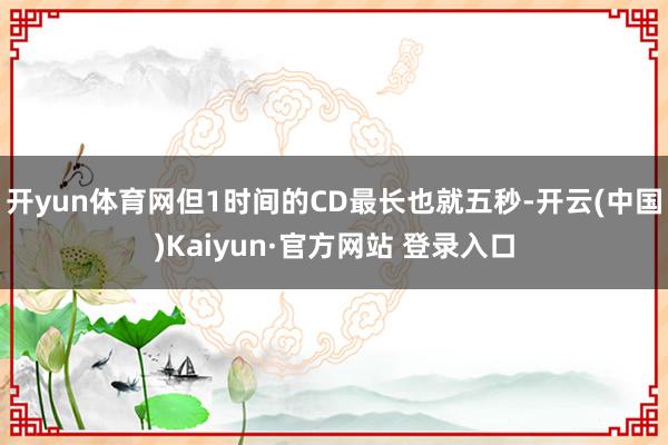 开yun体育网但1时间的CD最长也就五秒-开云(中国)Kaiyun·官方网站 登录入口