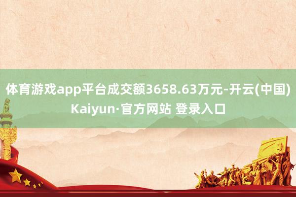 体育游戏app平台成交额3658.63万元-开云(中国)Kaiyun·官方网站 登录入口