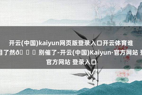 开云(中国)kaiyun网页版登录入口开云体育谁痛苦一目了然👇别催了-开云(中国)Kaiyun·官方网站 登录入口