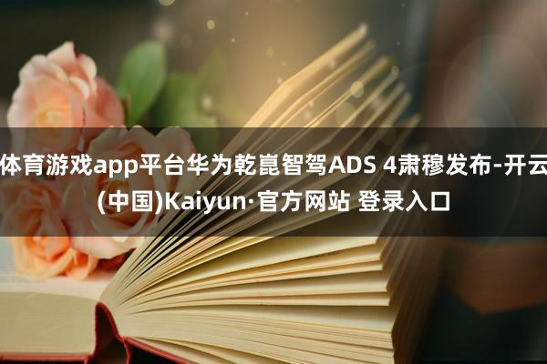 体育游戏app平台华为乾崑智驾ADS 4肃穆发布-开云(中国)Kaiyun·官方网站 登录入口