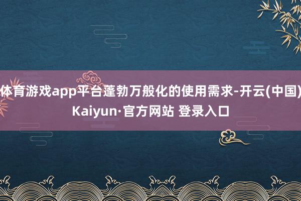体育游戏app平台蓬勃万般化的使用需求-开云(中国)Kaiyun·官方网站 登录入口