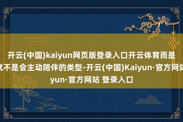 开云(中国)kaiyun网页版登录入口开云体育而是丈夫自己就不是会主动陪伴的类型-开云(中国)Kaiyun·官方网站 登录入口