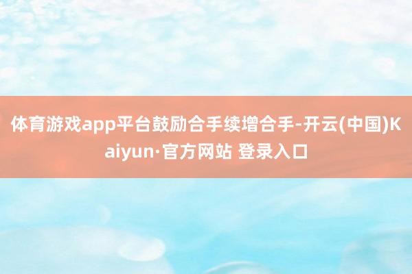 体育游戏app平台　　鼓励合手续增合手-开云(中国)Kaiyun·官方网站 登录入口