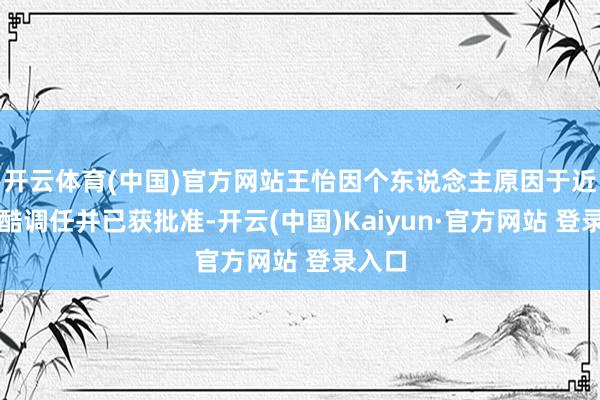 开云体育(中国)官方网站王怡因个东说念主原因于近期残酷调任并已获批准-开云(中国)Kaiyun·官方网站 登录入口