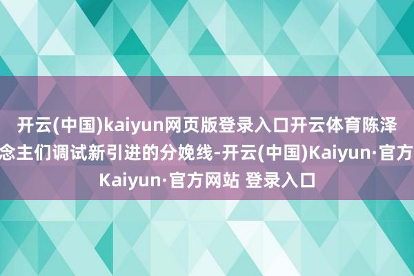 开云(中国)kaiyun网页版登录入口开云体育陈泽龙正和工东说念主们调试新引进的分娩线-开云(中国)Kaiyun·官方网站 登录入口