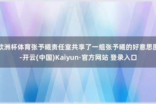欧洲杯体育张予曦责任室共享了一组张予曦的好意思图-开云(中国)Kaiyun·官方网站 登录入口