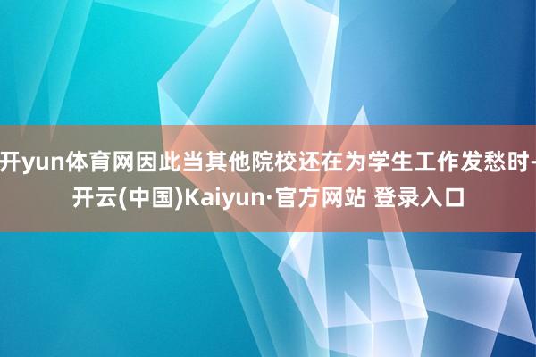 开yun体育网因此当其他院校还在为学生工作发愁时-开云(中国)Kaiyun·官方网站 登录入口