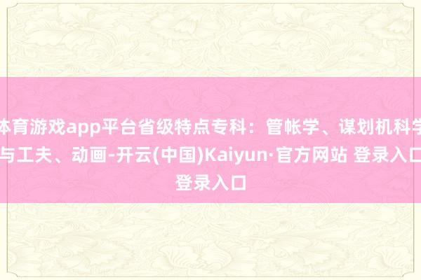 体育游戏app平台省级特点专科：管帐学、谋划机科学与工夫、动画-开云(中国)Kaiyun·官方网站 登录入口