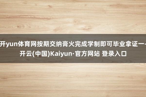 开yun体育网按期交纳膏火完成学制即可毕业拿证一-开云(中国)Kaiyun·官方网站 登录入口