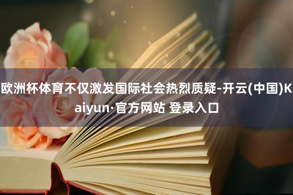 欧洲杯体育不仅激发国际社会热烈质疑-开云(中国)Kaiyun·官方网站 登录入口