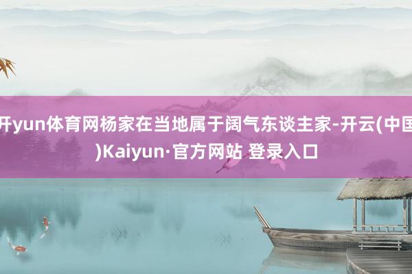 开yun体育网杨家在当地属于阔气东谈主家-开云(中国)Kaiyun·官方网站 登录入口