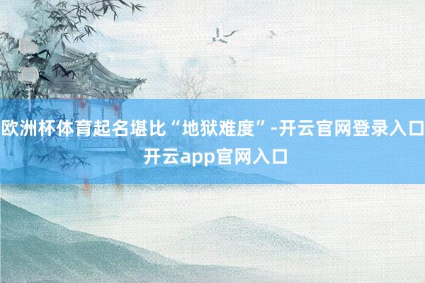 欧洲杯体育起名堪比“地狱难度”-开云官网登录入口 开云app