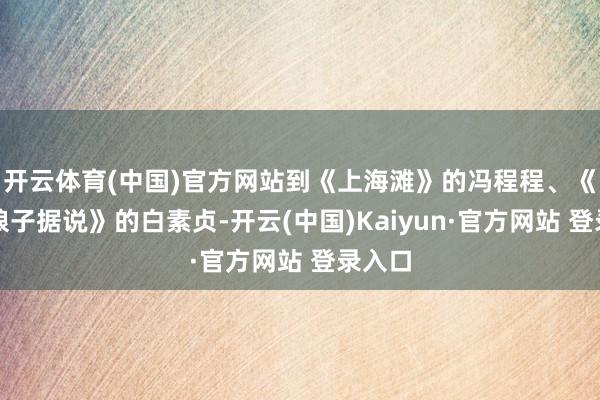 开云体育(中国)官方网站到《上海滩》的冯程程、《新白娘子据说》的白素贞-开云(中国)Kaiyun·官方网站 登录入口