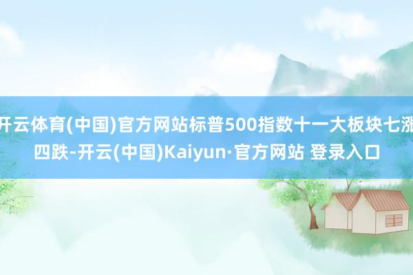 开云体育(中国)官方网站标普500指数十一大板块七涨四跌-开云(中国)Kaiyun·官方网站 登录入口