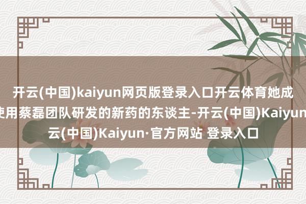 开云(中国)kaiyun网页版登录入口开云体育她成为了全宇宙第二个使用蔡磊团队研发的新药的东谈主-开云(中国)Kaiyun·官方网站 登录入口