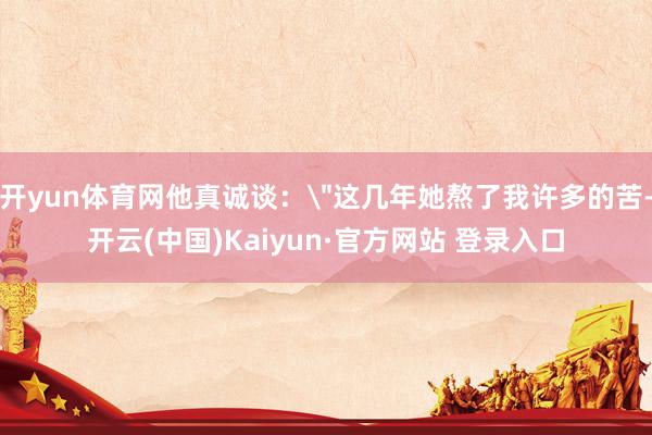 开yun体育网他真诚谈：