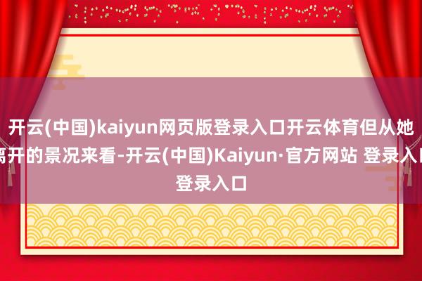 开云(中国)kaiyun网页版登录入口开云体育但从她离开的景况来看-开云(中国)Kaiyun·官方网站 登录入口
