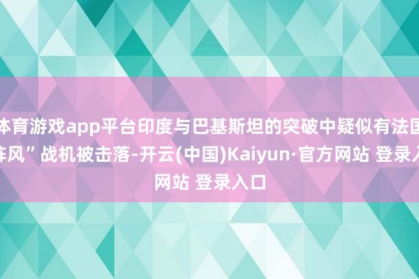 体育游戏app平台印度与巴基斯坦的突破中疑似有法国“阵风”战机被击落-开云(中国)Kaiyun·官方网站 登录入口