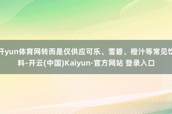 开yun体育网转而是仅供应可乐、雪碧、橙汁等常见饮料-开云(中国)Kaiyun·官方网站 登录入口