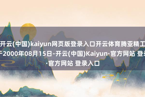 开云(中国)kaiyun网页版登录入口开云体育腾亚精工建造于2000年08月15日-开云(中国)Kaiyun·官方网站 登录入口