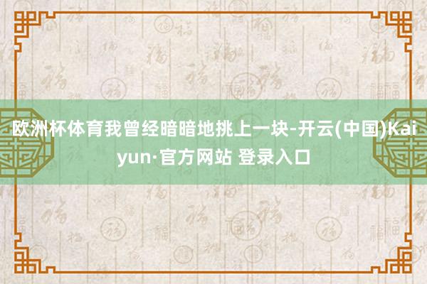 欧洲杯体育我曾经暗暗地挑上一块-开云(中国)Kaiyun·官方网站 登录入口