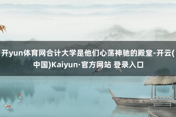 开yun体育网合计大学是他们心荡神驰的殿堂-开云(中国)Kaiyun·官方网站 登录入口