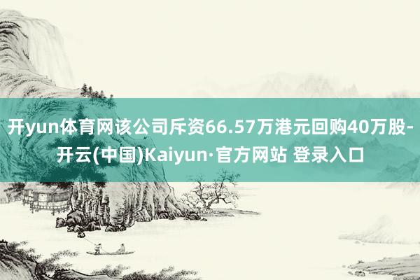 开yun体育网该公司斥资66.57万港元回购40万股-开云(中国)Kaiyun·官方网站 登录入口