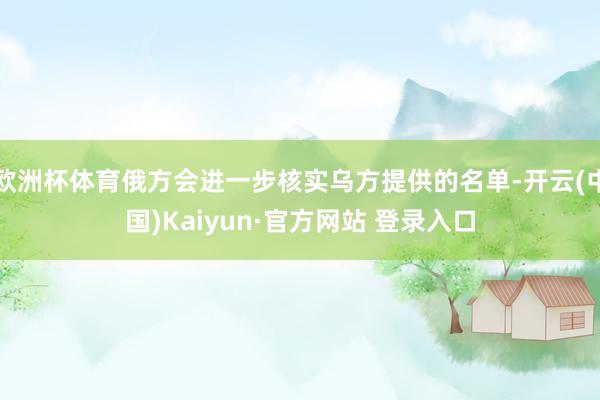 欧洲杯体育俄方会进一步核实乌方提供的名单-开云(中国)Kaiyun·官方网站 登录入口