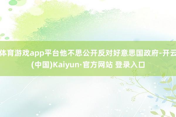 体育游戏app平台他不思公开反对好意思国政府-开云(中国)Kaiyun·官方网站 登录入口