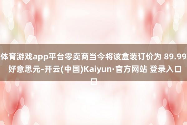体育游戏app平台零卖商当今将该盒装订价为 89.99 好意思元-开云(中国)Kaiyun·官方网站 登录入口