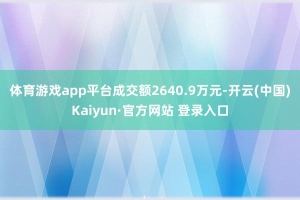 体育游戏app平台成交额2640.9万元-开云(中国)Kaiyun·官方网站 登录入口