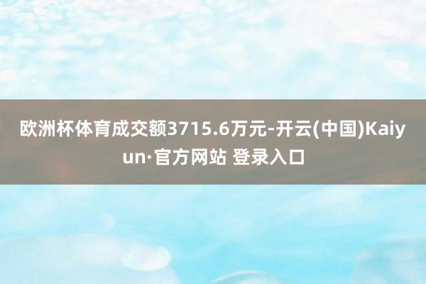 欧洲杯体育成交额3715.6万元-开云(中国)Kaiyun·官方网站 登录入口