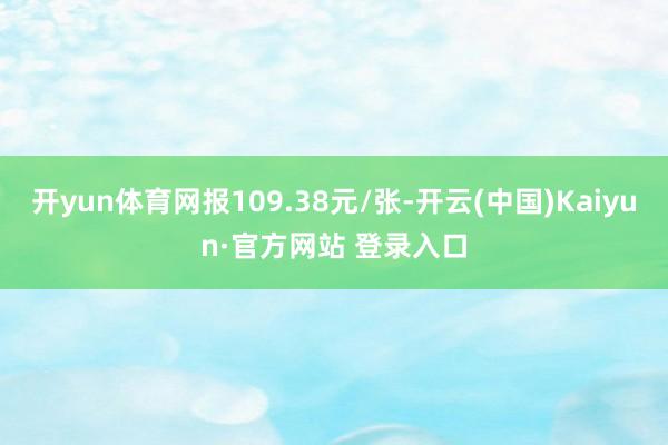 开yun体育网报109.38元/张-开云(中国)Kaiyun·官方网站 登录入口