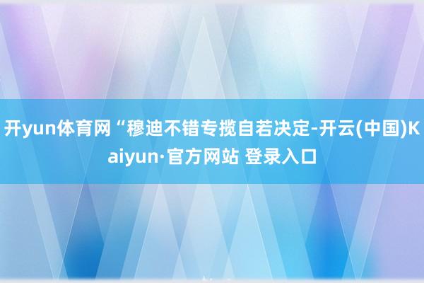 开yun体育网“穆迪不错专揽自若决定-开云(中国)Kaiyun·官方网站 登录入口