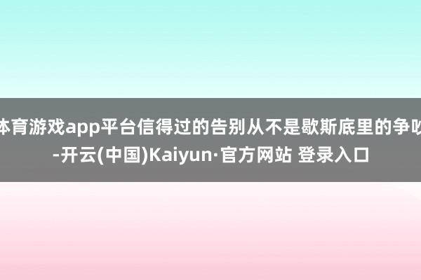 体育游戏app平台信得过的告别从不是歇斯底里的争吵-开云(中国)Kaiyun·官方网站 登录入口