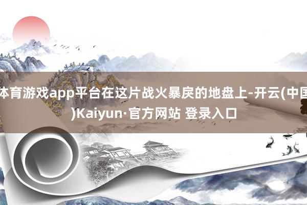 体育游戏app平台在这片战火暴戾的地盘上-开云(中国)Kaiyun·官方网站 登录入口