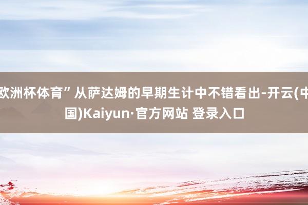 欧洲杯体育”从萨达姆的早期生计中不错看出-开云(中国)Kaiyun·官方网站 登录入口