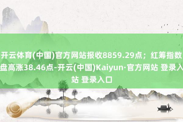 开云体育(中国)官方网站报收8859.29点；红筹指数收盘高涨38.46点-开云(中国)Kaiyun·官方网站 登录入口