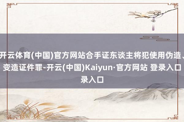 开云体育(中国)官方网站合手证东谈主将犯使用伪造、变造证件罪-开云(中国)Kaiyun·官方网站 登录入口